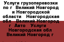 Услуги грузоперевозки по г. Великий Новгород и Новгородской области - Новгородская обл., Великий Новгород г. Авто » Услуги   . Новгородская обл.,Великий Новгород г.